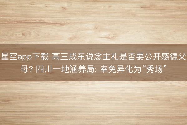 星空app下载 高三成东说念主礼是否要公开感德父母? 四川一地涵养局: 幸免异化为“秀场”