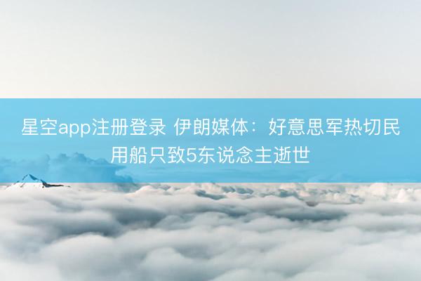 星空app注册登录 伊朗媒体：好意思军热切民用船只致5东说念主逝世