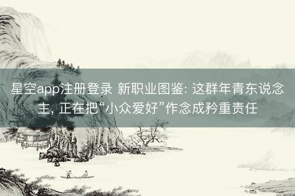 星空app注册登录 新职业图鉴: 这群年青东说念主， 正在把“小众爱好”作念成矜重责任