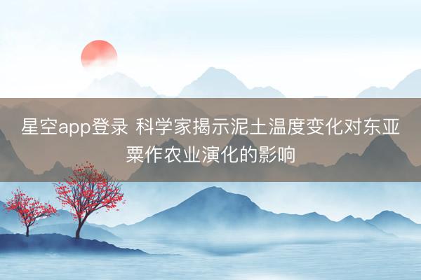 星空app登录 科学家揭示泥土温度变化对东亚粟作农业演化的影响