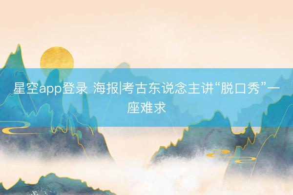星空app登录 海报|考古东说念主讲“脱口秀”一座难求