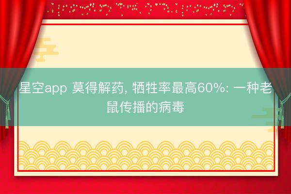 星空app 莫得解药， 牺牲率最高60%: 一种老鼠传播的病毒