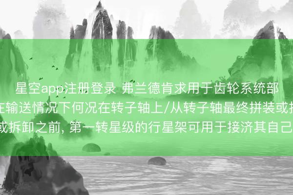 星空app注册登录 弗兰德肯求用于齿轮系统部件的接济元件专利， 在输送情况下何况在转子轴上/从转子轴最终拼装或拆卸之前， 第一转星级的行星架可用于接济其自己的太阳齿轮并使其居中
