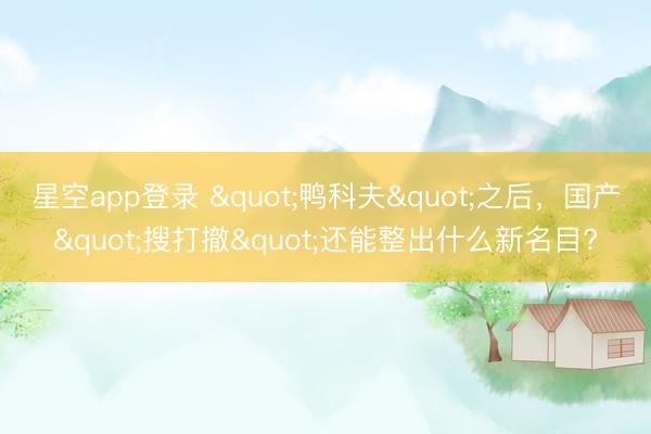 星空app登录 "鸭科夫"之后，国产"搜打撤"还能整出什么新名目?