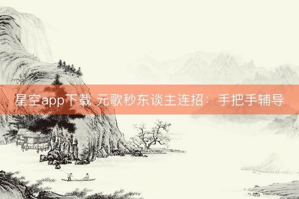 星空app下载 元歌秒东谈主连招：手把手辅导
