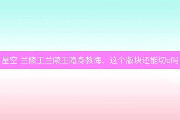 星空 兰陵王兰陵王隐身教悔，这个版块还能切c吗