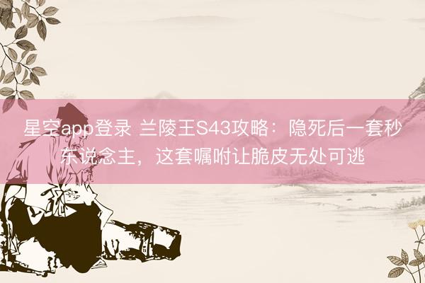星空app登录 兰陵王S43攻略：隐死后一套秒东说念主，这套嘱咐让脆皮无处可逃