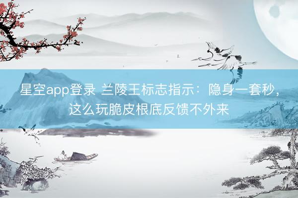 星空app登录 兰陵王标志指示：隐身一套秒，这么玩脆皮根底反馈不外来