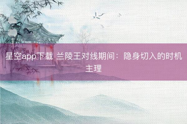 星空app下载 兰陵王对线期间：隐身切入的时机主理