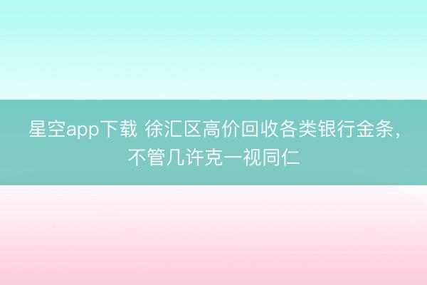 星空app下载 徐汇区高价回收各类银行金条，不管几许克一视同仁
