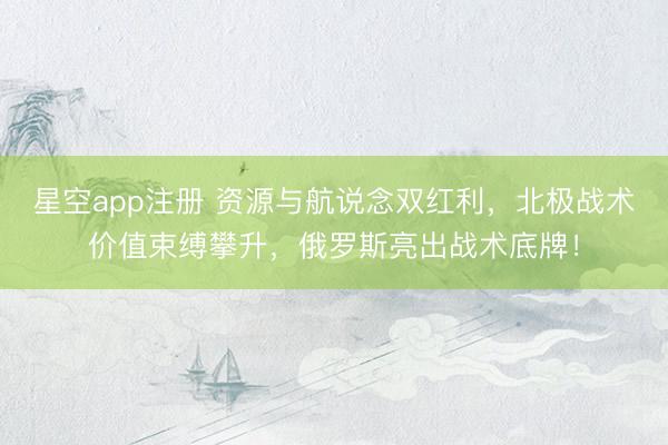 星空app注册 资源与航说念双红利，北极战术价值束缚攀升，俄罗斯亮出战术底牌！