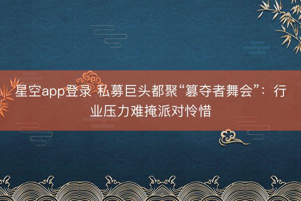星空app登录 私募巨头都聚“篡夺者舞会”：行业压力难掩派对怜惜