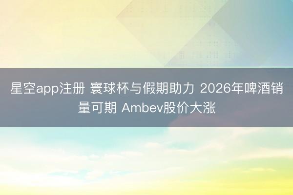 星空app注册 寰球杯与假期助力 2026年啤酒销量可期 Ambev股价大涨