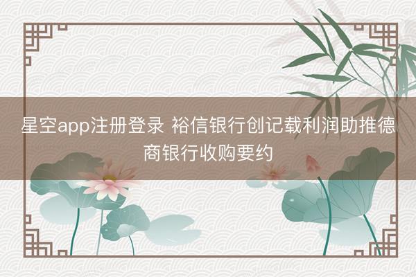 星空app注册登录 裕信银行创记载利润助推德商银行收购要约