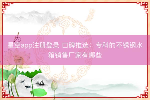 星空app注册登录 口碑推选：专科的不锈钢水箱销售厂家有哪些