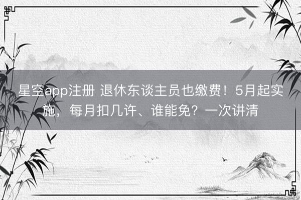 星空app注册 退休东谈主员也缴费！5月起实施，每月扣几许、谁能免？一次讲清