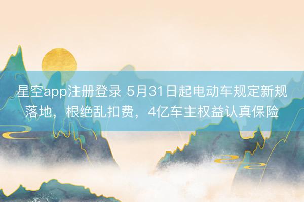 星空app注册登录 5月31日起电动车规定新规落地，根绝乱扣费，4亿车主权益认真保险