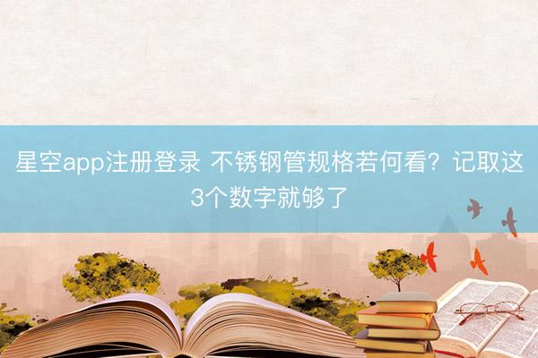 星空app注册登录 不锈钢管规格若何看？记取这3个数字就够了