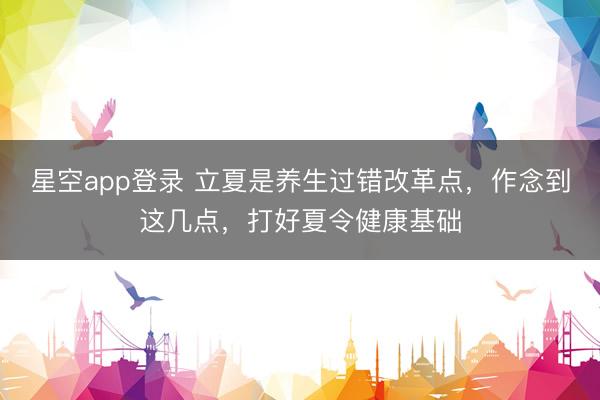 星空app登录 立夏是养生过错改革点，作念到这几点，打好夏令健康基础