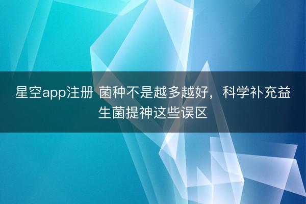 星空app注册 菌种不是越多越好，科学补充益生菌提神这些误区