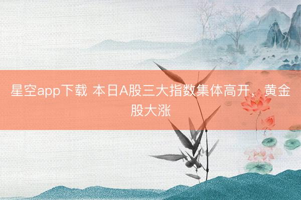 星空app下载 本日A股三大指数集体高开，黄金股大涨