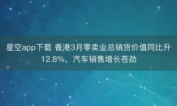 星空app下载 香港3月零卖业总销货价值同比升12.8%，汽车销售增长苍劲