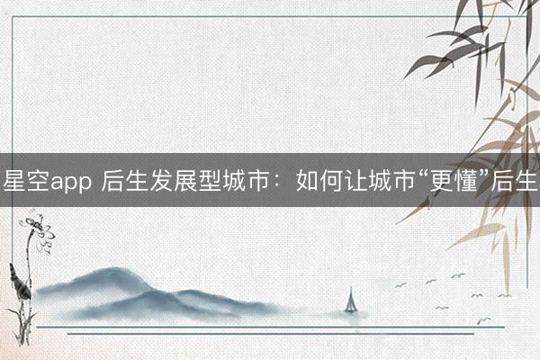 星空app 后生发展型城市：如何让城市“更懂”后生
