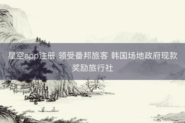星空app注册 领受番邦旅客 韩国场地政府现款奖励旅行社