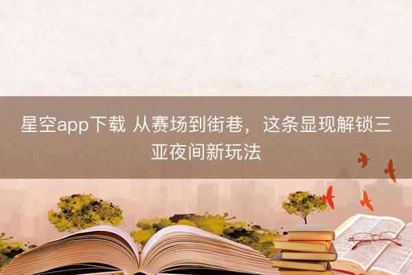 星空app下载 从赛场到街巷，这条显现解锁三亚夜间新玩法