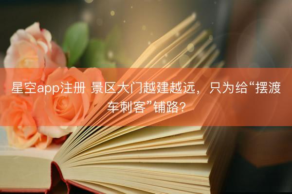 星空app注册 景区大门越建越远，只为给“摆渡车刺客”铺路?