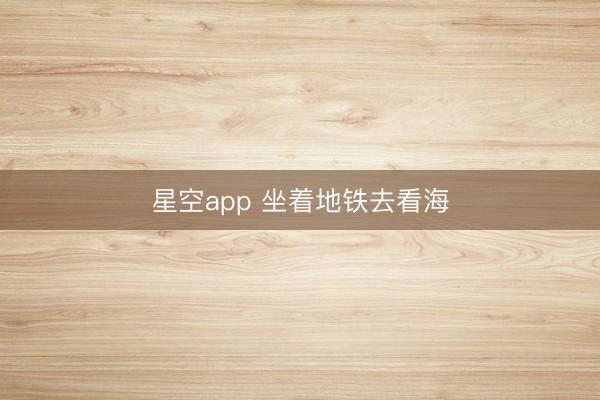 星空app 坐着地铁去看海