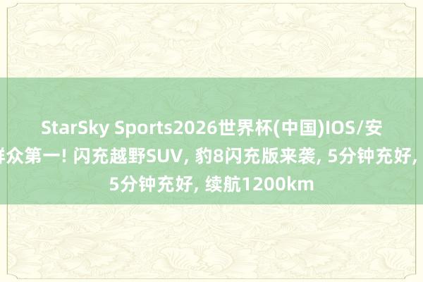 StarSky Sports2026世界杯(中国)IOS/安卓官方下载 群众第一! 闪充越野SUV， 豹8闪充版来袭， 5分钟充好， 续航1200km
