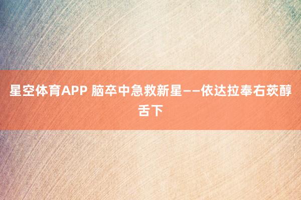 星空体育APP 脑卒中急救新星——依达拉奉右莰醇舌下