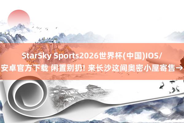 StarSky Sports2026世界杯(中国)IOS/安卓官方下载 闲置别扔! 来长沙这间奥密小屋寄售→