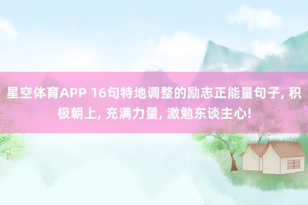 星空体育APP 16句特地调整的励志正能量句子, 积极朝上, 充满力量, 激勉东谈主心!