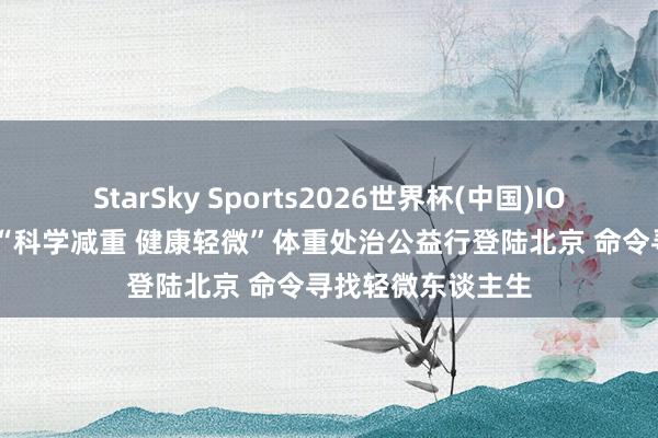 StarSky Sports2026世界杯(中国)IOS/安卓官方下载 “科学减重 健康轻微”体重处治公益行登陆北京 命令寻找轻微东谈主生