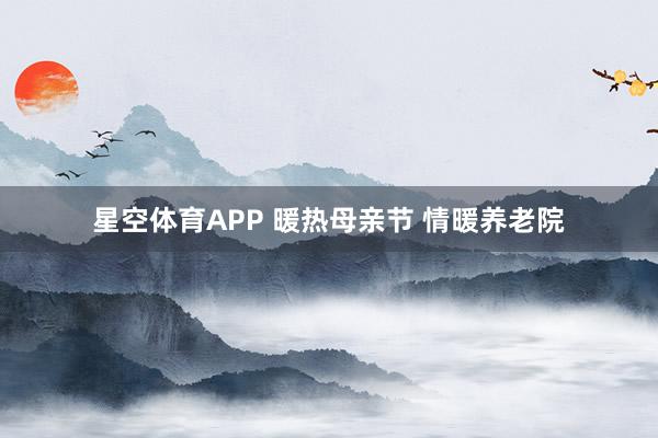 星空体育APP 暖热母亲节 情暖养老院