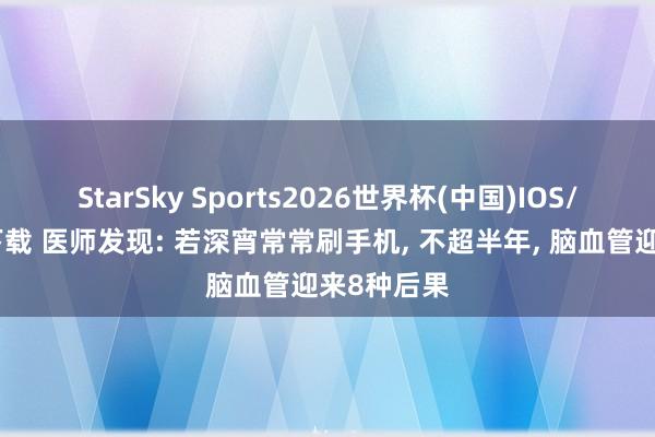 StarSky Sports2026世界杯(中国)IOS/安卓官方下载 医师发现: 若深宵常常刷手机, 不超半年, 脑血管迎来8种后果