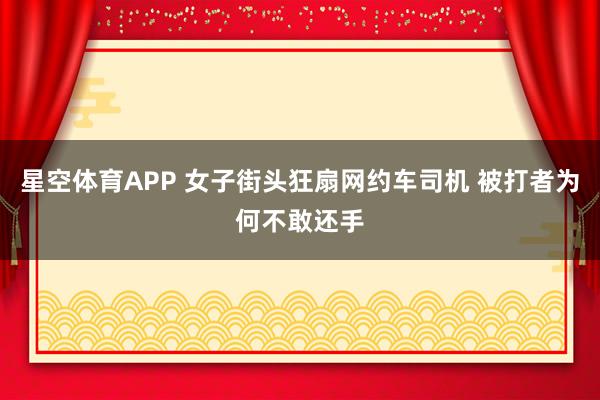 星空体育APP 女子街头狂扇网约车司机 被打者为何不敢还手