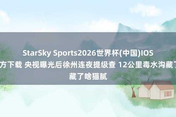StarSky Sports2026世界杯(中国)IOS/安卓官方下载 央视曝光后徐州连夜提级查 12公里毒水沟藏了啥猫腻