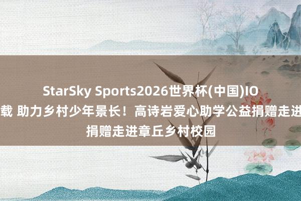 StarSky Sports2026世界杯(中国)IOS/安卓官方下载 助力乡村少年景长！高诗岩爱心助学公益捐赠走进章丘乡村校园