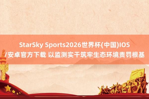 StarSky Sports2026世界杯(中国)IOS/安卓官方下载 以监测实干筑牢生态环境责罚根基