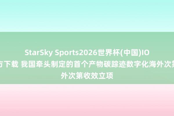 StarSky Sports2026世界杯(中国)IOS/安卓官方下载 我国牵头制定的首个产物碳踪迹数字化海外次第收效立项