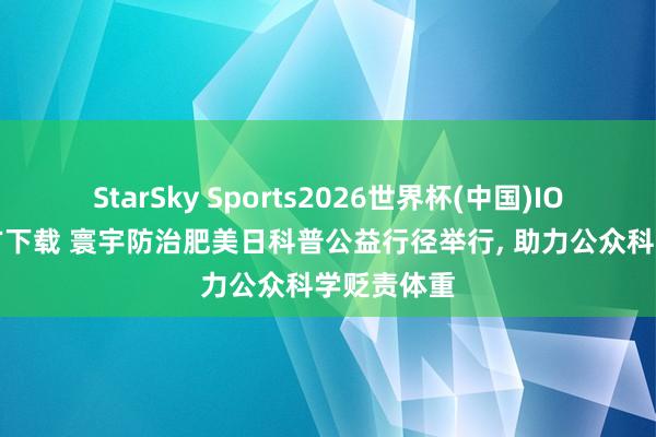 StarSky Sports2026世界杯(中国)IOS/安卓官方下载 寰宇防治肥美日科普公益行径举行, 助力公众科学贬责体重