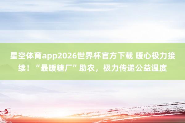 星空体育app2026世界杯官方下载 暖心极力接续!“最暖糖厂”助农,极力传递公益温度