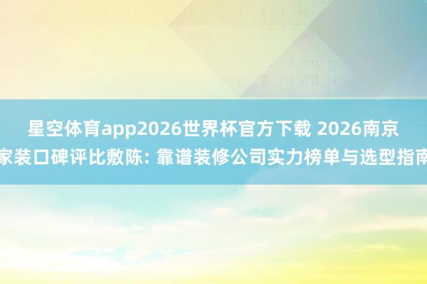 星空体育app2026世界杯官方下载 2026南京家装口碑评比敷陈: 靠谱装修公司实力榜单与选型指南