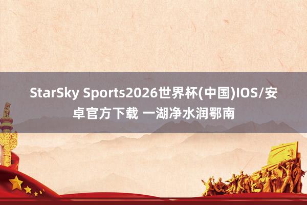 StarSky Sports2026世界杯(中国)IOS/安卓官方下载 一湖净水润鄂南