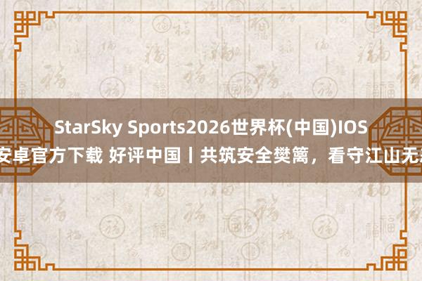 StarSky Sports2026世界杯(中国)IOS/安卓官方下载 好评中国丨共筑安全樊篱,看守江山无恙