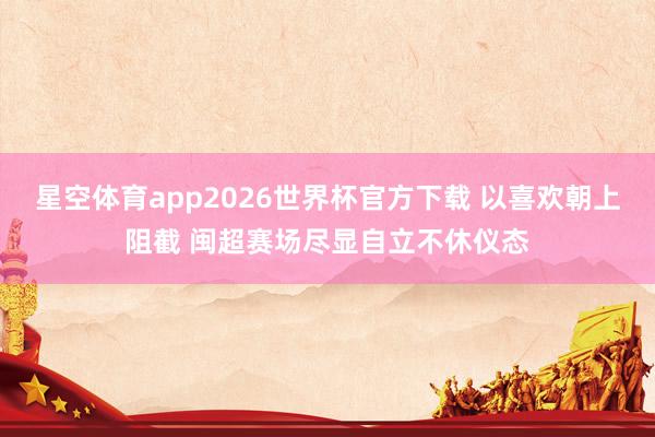 星空体育app2026世界杯官方下载 以喜欢朝上阻截 闽超赛场尽显自立不休仪态