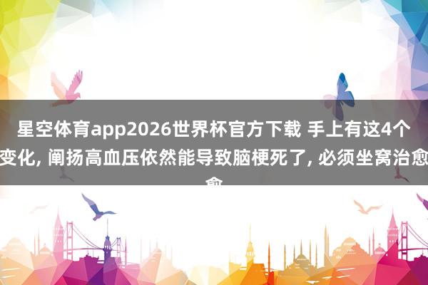 星空体育app2026世界杯官方下载 手上有这4个变化, 阐扬高血压依然能导致脑梗死了, 必须坐窝治愈